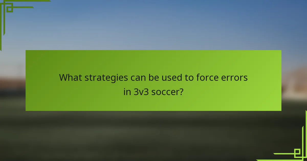 What strategies can be used to force errors in 3v3 soccer?